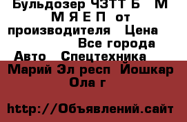 Бульдозер ЧЗТТ-Б10 М.М.Я-Е.П1 от производителя › Цена ­ 5 290 000 - Все города Авто » Спецтехника   . Марий Эл респ.,Йошкар-Ола г.